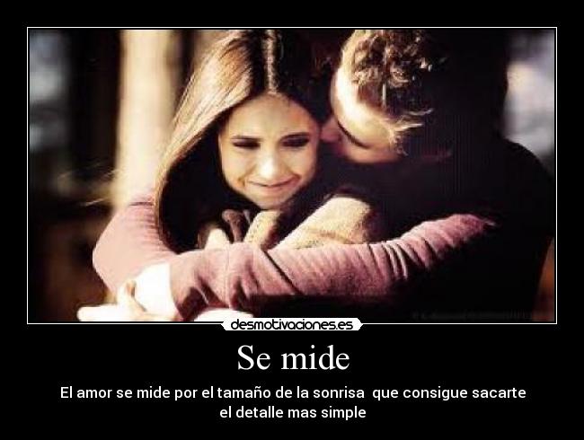 Se mide - El amor se mide por el tamaño de la sonrisa que consigue sacarte
el detalle mas simple