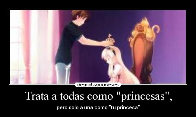 Trata a todas como princesas, - pero solo a una como tu princesa
