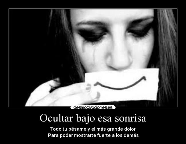 Ocultar bajo esa sonrisa - Todo tu pésame y el más grande dolor
Para poder mostrarte fuerte a los demás