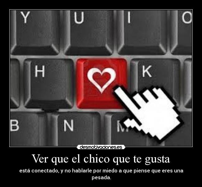 Ver que el chico que te gusta - está conectado, y no hablarle por miedo a que piense que eres una pesada.