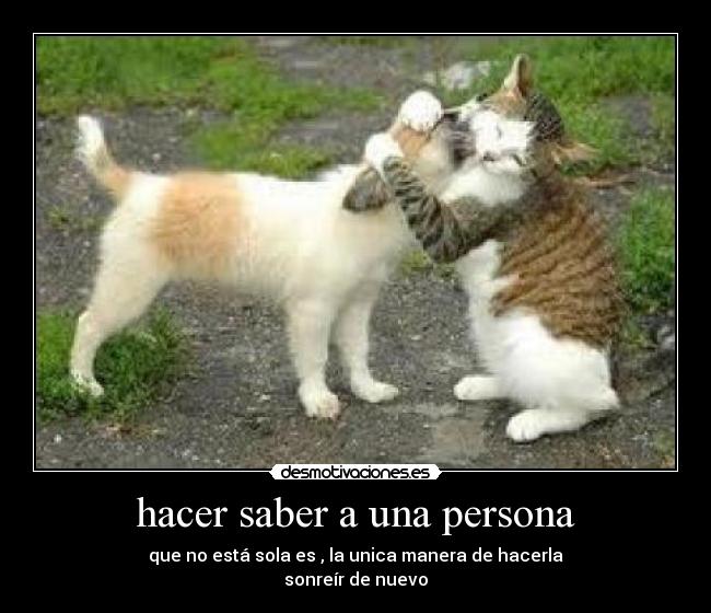 hacer saber a una persona - que no está sola es , la unica manera de hacerla
sonreír de nuevo