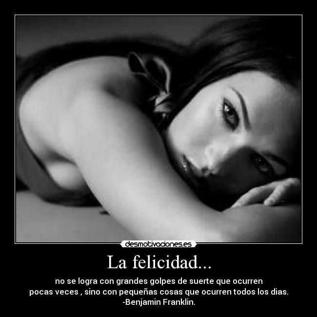 La felicidad... - no se logra con grandes golpes de suerte que ocurren
pocas veces , sino con pequeñas cosas que ocurren todos los dias.
-Benjamin Franklin.