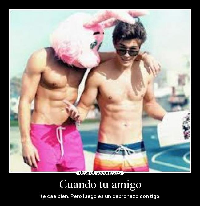 Cuando tu amigo - te cae bien. Pero luego es un cabronazo con tigo