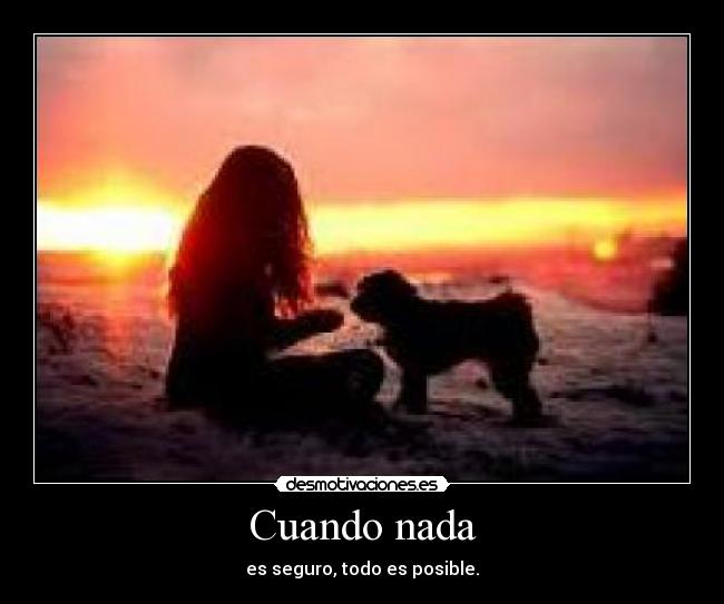 Cuando nada - es seguro, todo es posible.