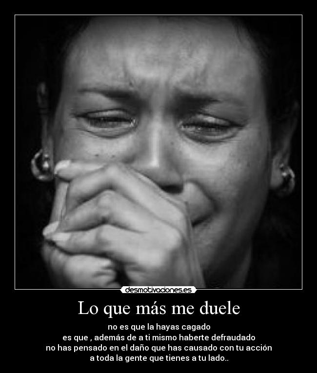 Lo que más me duele - no es que la hayas cagado
es que , además de a ti mismo haberte defraudado
no has pensado en el daño que has causado con tu acción
a toda la gente que tienes a tu lado..