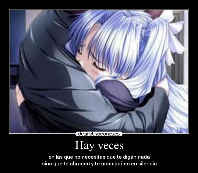 Hay veces - en las que no necesitas que te digan nada
sino que te abracen y te acompañen en silencio