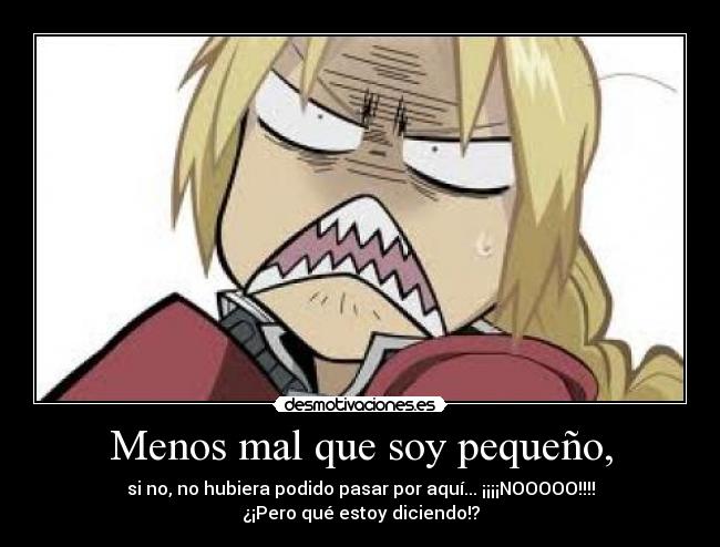 Menos mal que soy pequeño, - si no, no hubiera podido pasar por aquí... ¡¡¡¡NOOOOO!!!!
¿¡Pero qué estoy diciendo!?