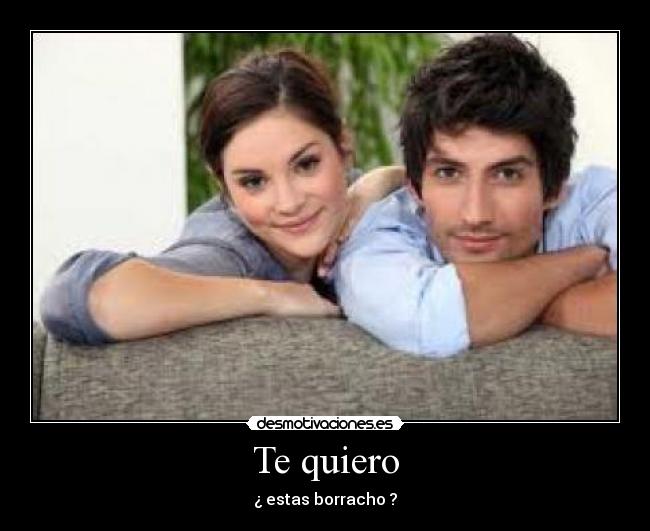 Te quiero - ¿ estas borracho ?