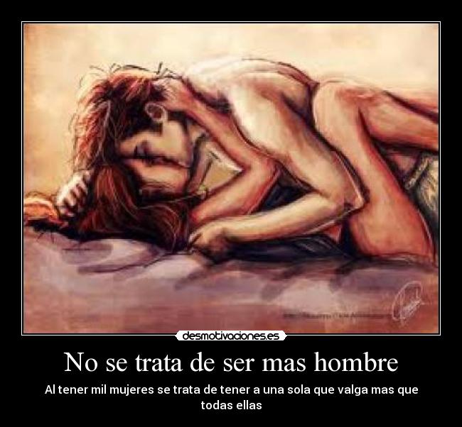No se trata de ser mas hombre - Al tener mil mujeres se trata de tener a una sola que valga mas que todas ellas