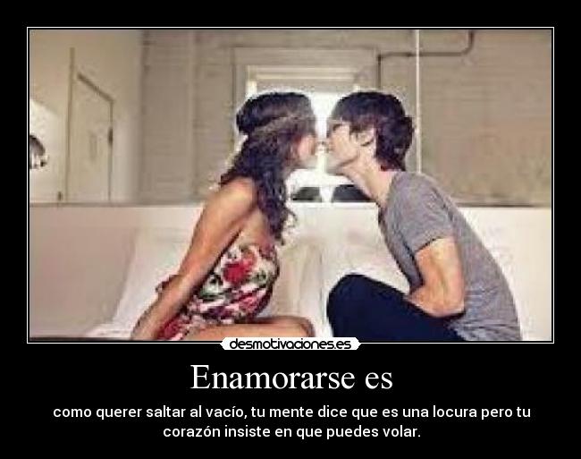 Enamorarse es - como querer saltar al vacío, tu mente dice que es una locura pero tu
corazón insiste en que puedes volar.