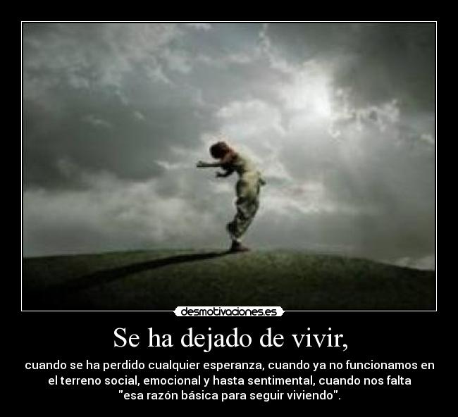 Se ha dejado de vivir, - cuando se ha perdido cualquier esperanza, cuando ya no funcionamos en
el terreno social, emocional y hasta sentimental, cuando nos falta
esa razón básica para seguir viviendo.