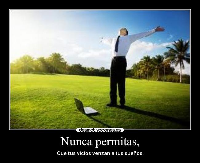 Nunca permitas, - Que tus vicios venzan a tus sueños.