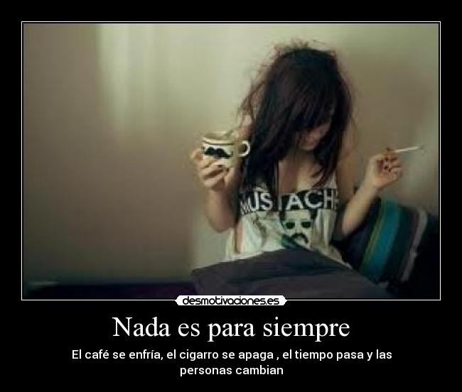 Nada es para siempre - El café se enfría, el cigarro se apaga , el tiempo pasa y las personas cambian