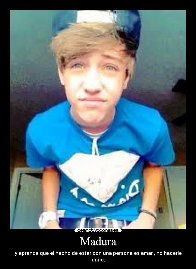 Madura - y aprende que el hecho de estar con una persona es amar , no hacerle daño.