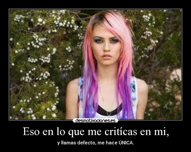 Eso en lo que me critícas en mi, - y llamas defecto, me hace ÚNICA.