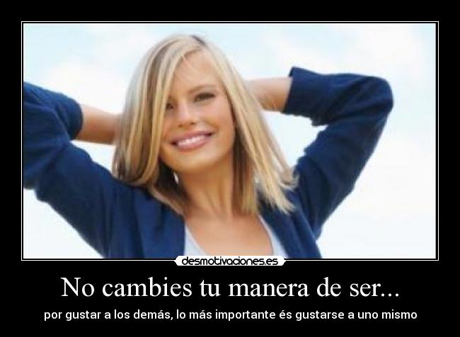 No cambies tu manera de ser... - por gustar a los demás, lo más importante és gustarse a uno mismo♥