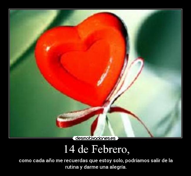 14 de Febrero, - como cada año me recuerdas que estoy solo, podríamos salir de la
rutina y darme una alegría.