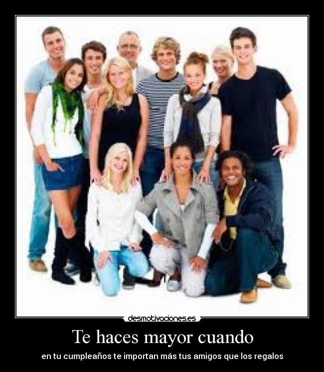 Te haces mayor cuando - en tu cumpleaños te importan más tus amigos que los regalos