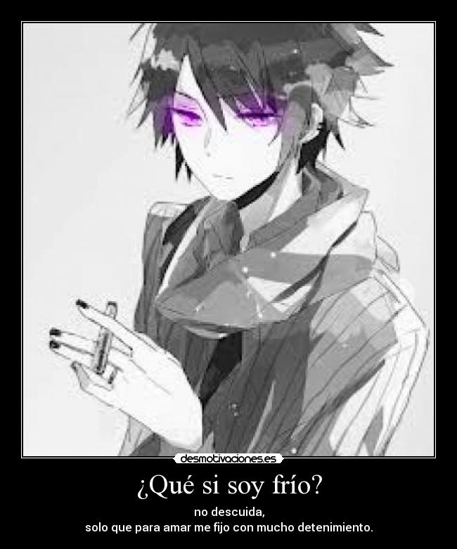 ¿Qué si soy frío? - no descuida,
solo que para amar me fijo con mucho detenimiento.