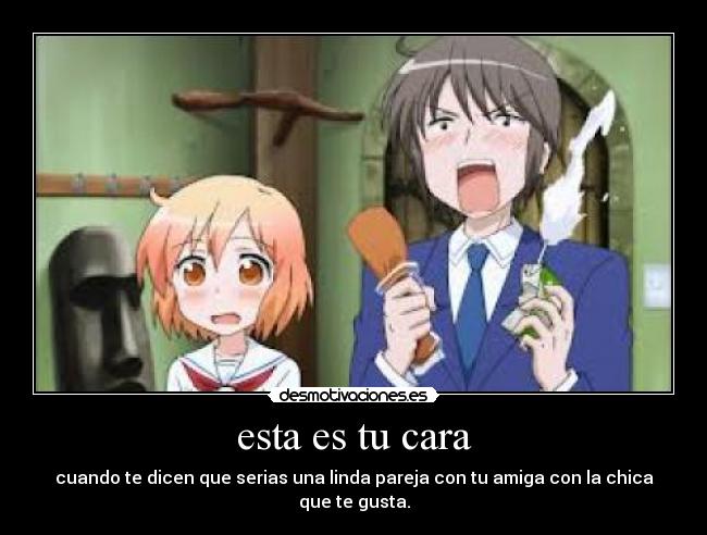 esta es tu cara - cuando te dicen que serias una linda pareja con tu amiga con la chica que te gusta.