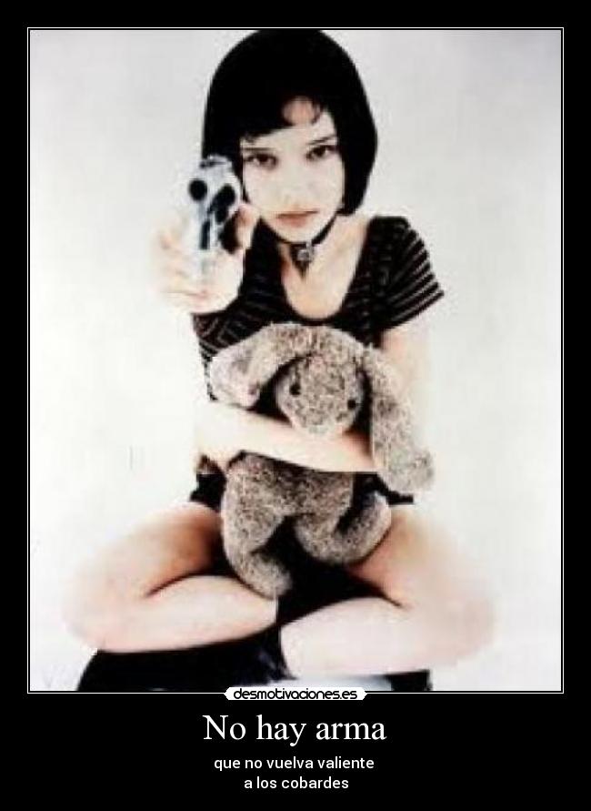No hay arma - que no vuelva valiente
a los cobardes