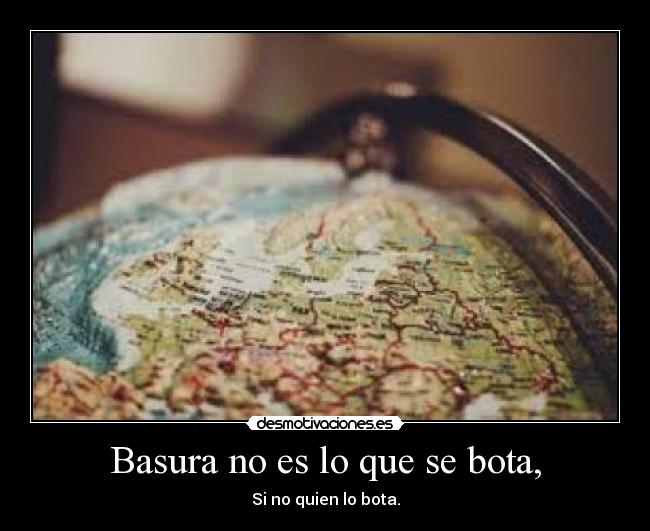 Basura no es lo que se bota, - Si no quien lo bota.