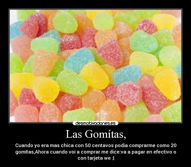 Las Gomítas, - Cuando yo era mas chica con 50 centavos podia comprarme como 20
gomítas,Ahora cuando voi a comprar me dice:va a pagar en efectivo o
con tarjeta we :|