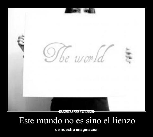 Este mundo no es sino el lienzo - de nuestra imaginacion