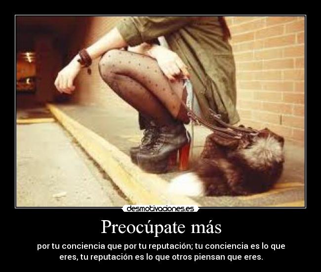 Preocúpate más - por tu conciencia que por tu reputación; tu conciencia es lo que
eres, tu reputación es lo que otros piensan que eres.