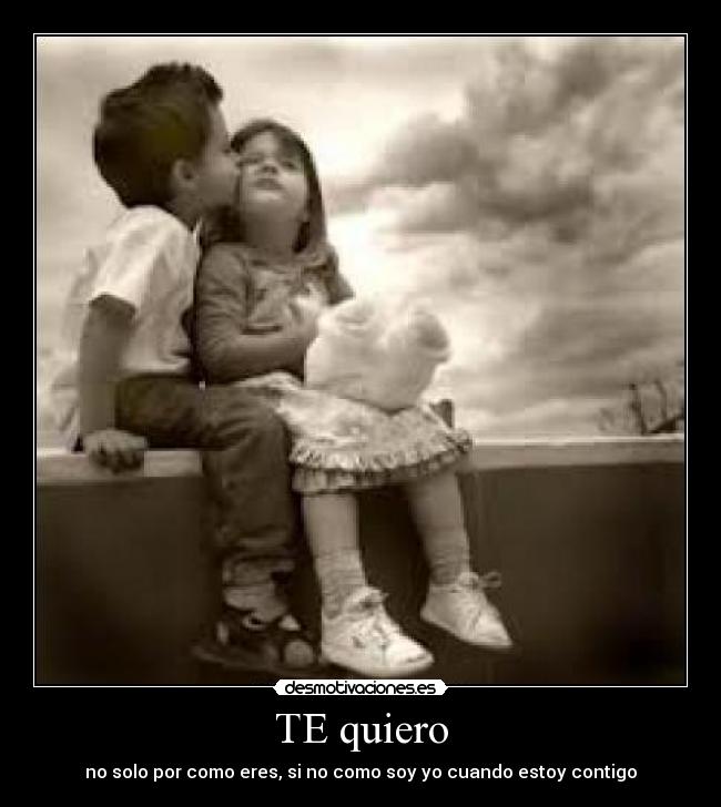 TE quiero - no solo por como eres, si no como soy yo cuando estoy contigo