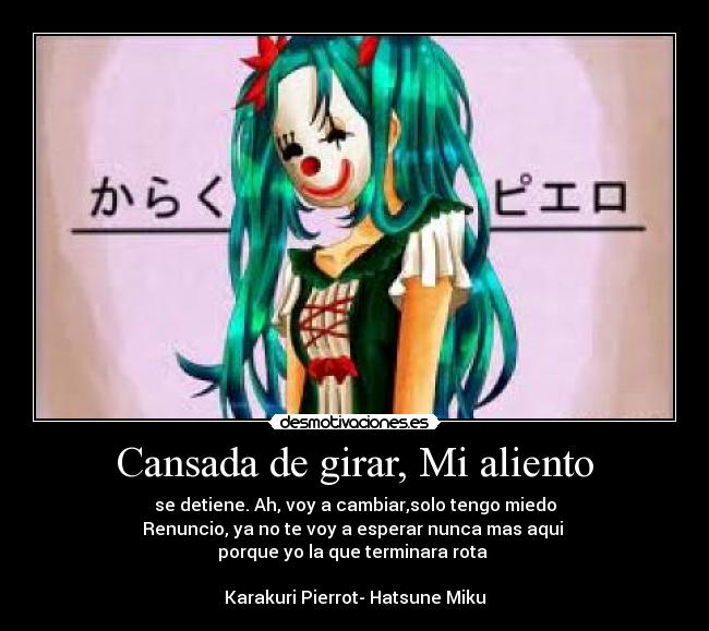 Cansada de girar, Mi aliento - se detiene. Ah, voy a cambiar,solo tengo miedo
Renuncio, ya no te voy a esperar nunca mas aqui
porque yo la que terminara rota
Karakuri Pierrot- Hatsune Miku