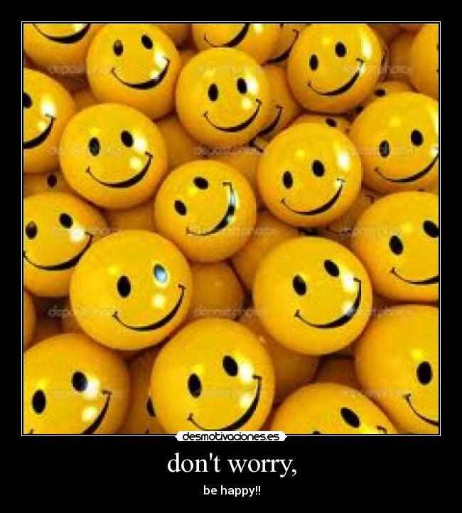 dont worry, - be happy!!