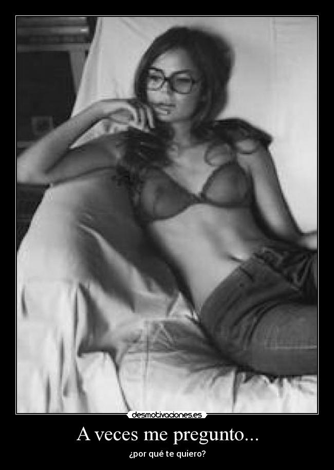 A veces me pregunto... - ¿por qué te quiero?