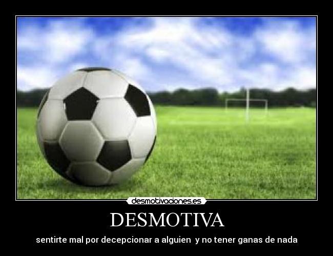 DESMOTIVA - sentirte mal por decepcionar a alguien y no tener ganas de nada