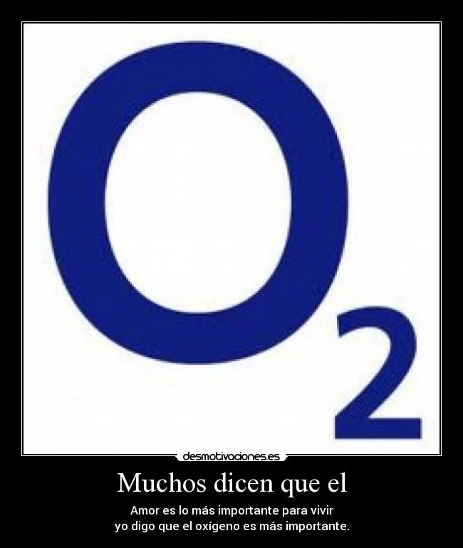 Muchos dicen que el - Amor es lo más importante para vivir
yo digo que el oxígeno es más importante.