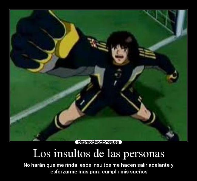 Los insultos de las personas - No harán que me rinda esos insultos me hacen salir adelante y
esforzarme mas para cumplir mis sueños