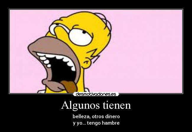 Algunos tienen - belleza, otros dinero
y yo... tengo hambre