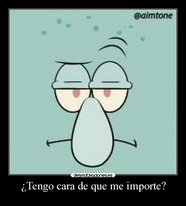 ¿Tengo cara de que me importe? -