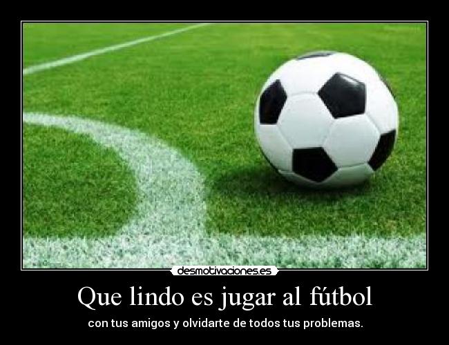 Que lindo es jugar al fútbol - con tus amigos y olvidarte de todos tus problemas.