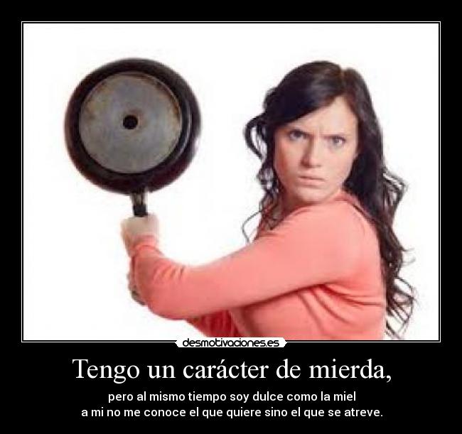 Tengo un carácter de mierda, - pero al mismo tiempo soy dulce como la miel
a mi no me conoce el que quiere sino el que se atreve.