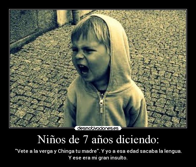 Niños de 7 años diciendo: - Vete a la verga y Chinga tu madre. Y yo a esa edad sacaba la lengua.
Y ese era mi gran insulto.
