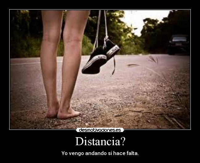 Distancia? - Yo vengo andando si hace falta.