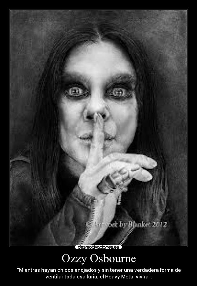 Ozzy Osbourne - Mientras hayan chicos enojados y sin tener una verdadera forma de
ventilar toda esa furia, el Heavy Metal vivira.