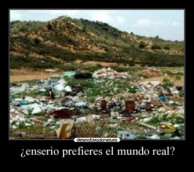¿enserio prefieres el mundo real? -