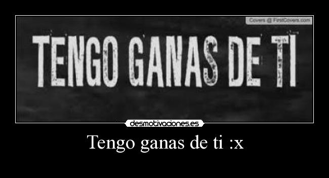 Tengo ganas de ti :x -