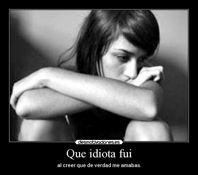 Que idiota fui - al creer que de verdad me amabas.