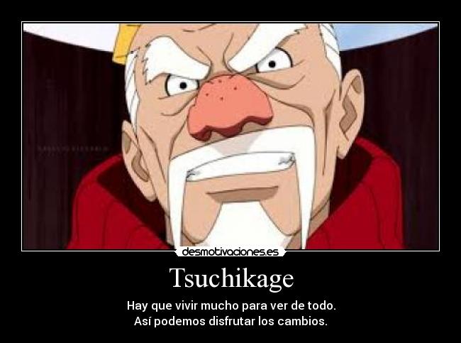 Tsuchikage - Hay que vivir mucho para ver de todo.
Así podemos disfrutar los cambios.