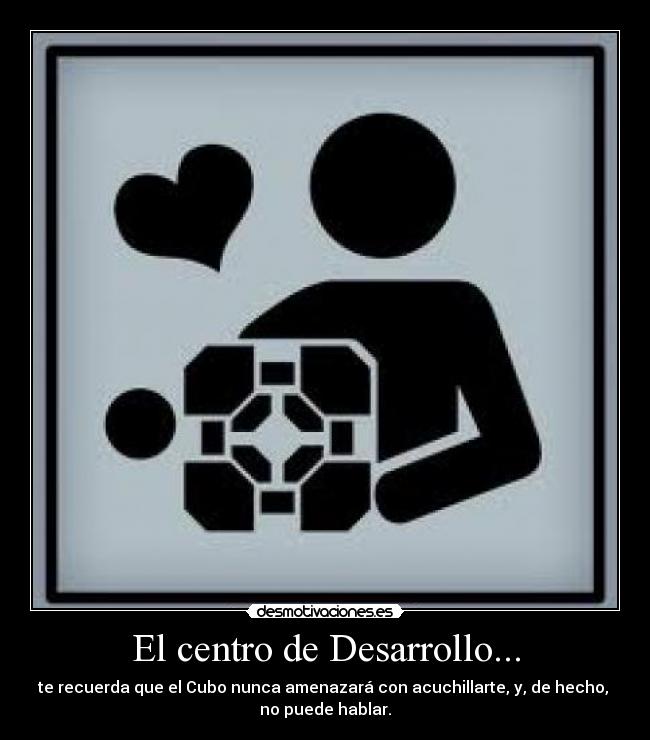 El centro de Desarrollo... - te recuerda que el Cubo nunca amenazará con acuchillarte, y, de hecho, 
no puede hablar.