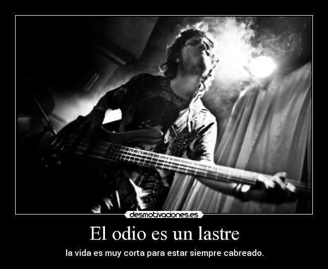 El odio es un lastre - la vida es muy corta para estar siempre cabreado.