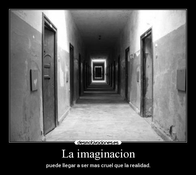 La imaginacion - puede llegar a ser mas cruel que la realidad.